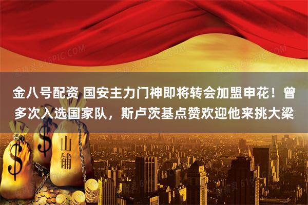 金八号配资 国安主力门神即将转会加盟申花！曾多次入选国家队，斯卢茨基点赞欢迎他来挑大梁