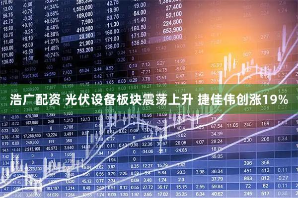 浩广配资 光伏设备板块震荡上升 捷佳伟创涨19%