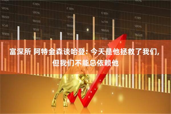 富深所 阿特金森谈哈登: 今天是他拯救了我们, 但我们不能总依赖他