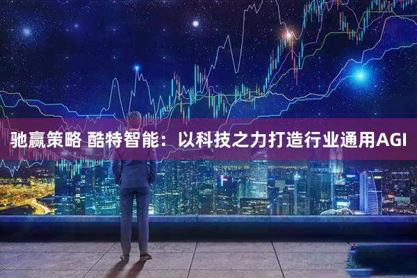 驰赢策略 酷特智能：以科技之力打造行业通用AGI