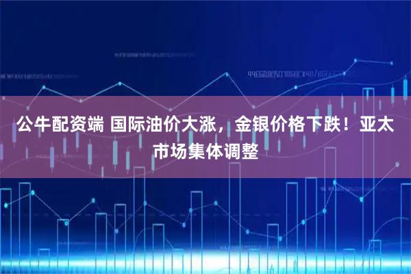 公牛配资端 国际油价大涨，金银价格下跌！亚太市场集体调整