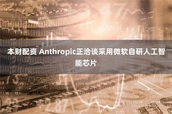 本财配资 Anthropic正洽谈采用微软自研人工智能芯片