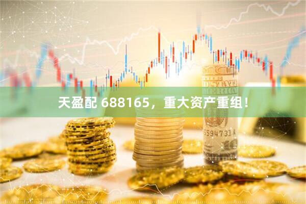 天盈配 688165，重大资产重组！