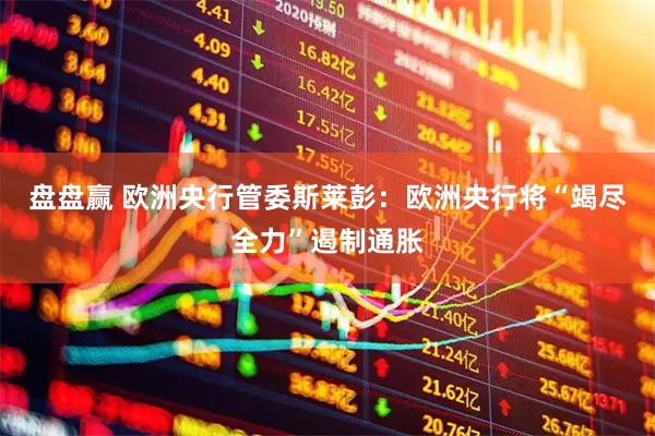 盘盘赢 欧洲央行管委斯莱彭：欧洲央行将“竭尽全力”遏制通胀
