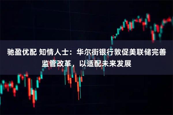 驰盈优配 知情人士：华尔街银行敦促美联储完善监管改革，以适配未来发展