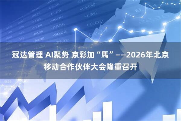 冠达管理 AI聚势 京彩加“馬”——2026年北京移动合作伙伴大会隆重召开