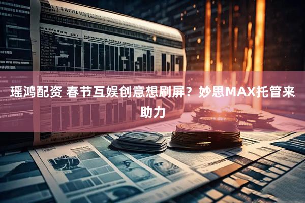 瑶鸿配资 春节互娱创意想刷屏？妙思MAX托管来助力